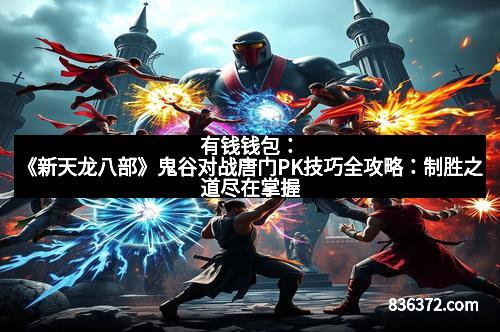 有钱钱包：《新天龙八部》鬼谷对战唐门PK技巧全攻略：制胜之道尽在掌握